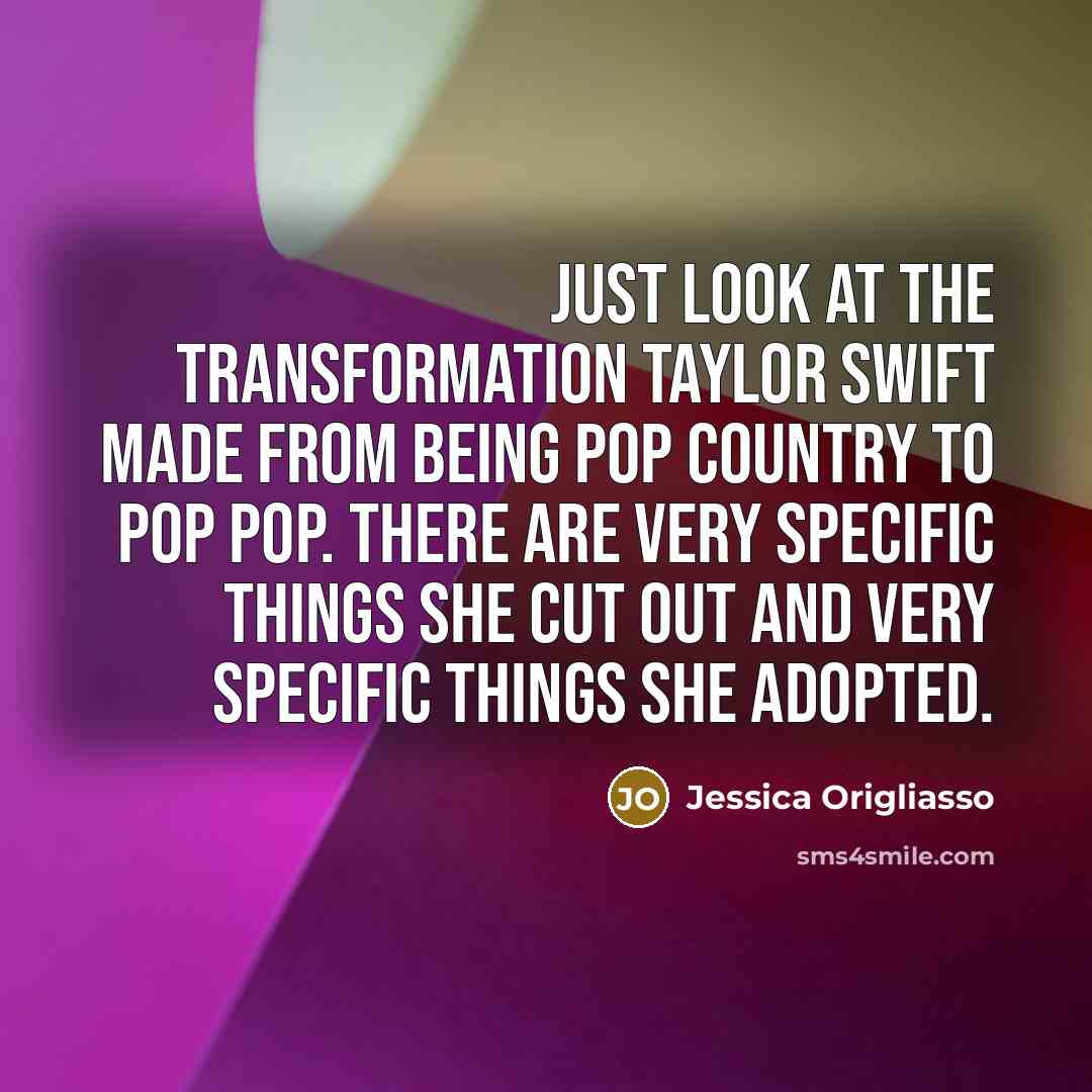 “Just look at the transformation Taylor Swift made from being pop country to pop pop. There are very specific things she cut out and very specific things she adopted.” quote by Jessica Origliasso