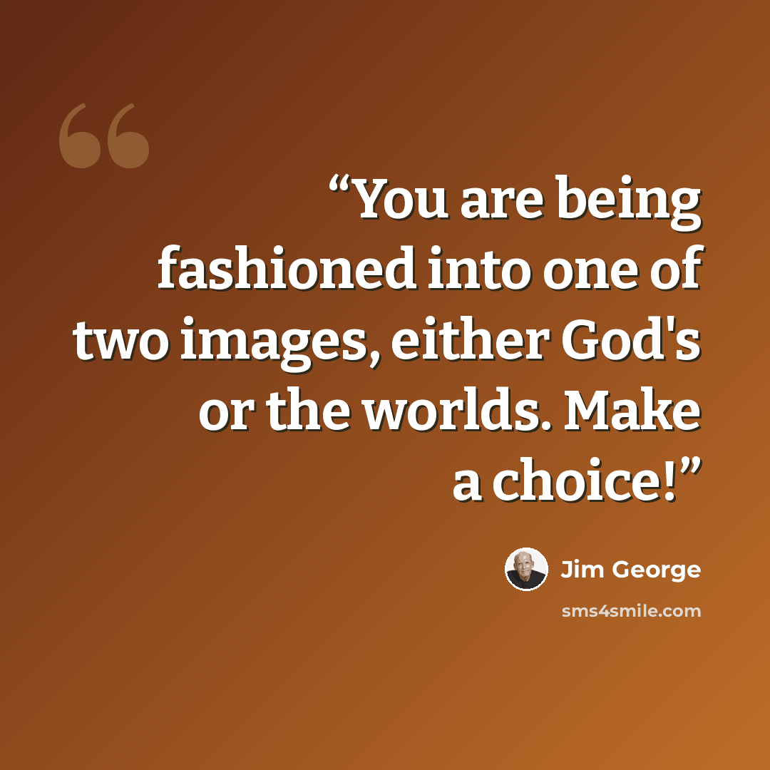 “You are being fashioned into one of two images, either God's or the worlds. Make a choice!” quote by Jim George