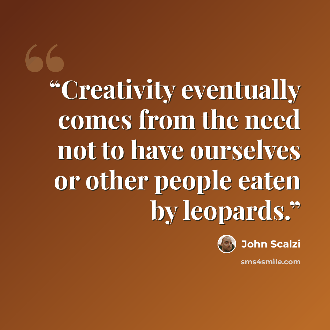 “Creativity eventually comes from the need not to have ourselves or other people eaten by leopards.” quote by John Scalzi