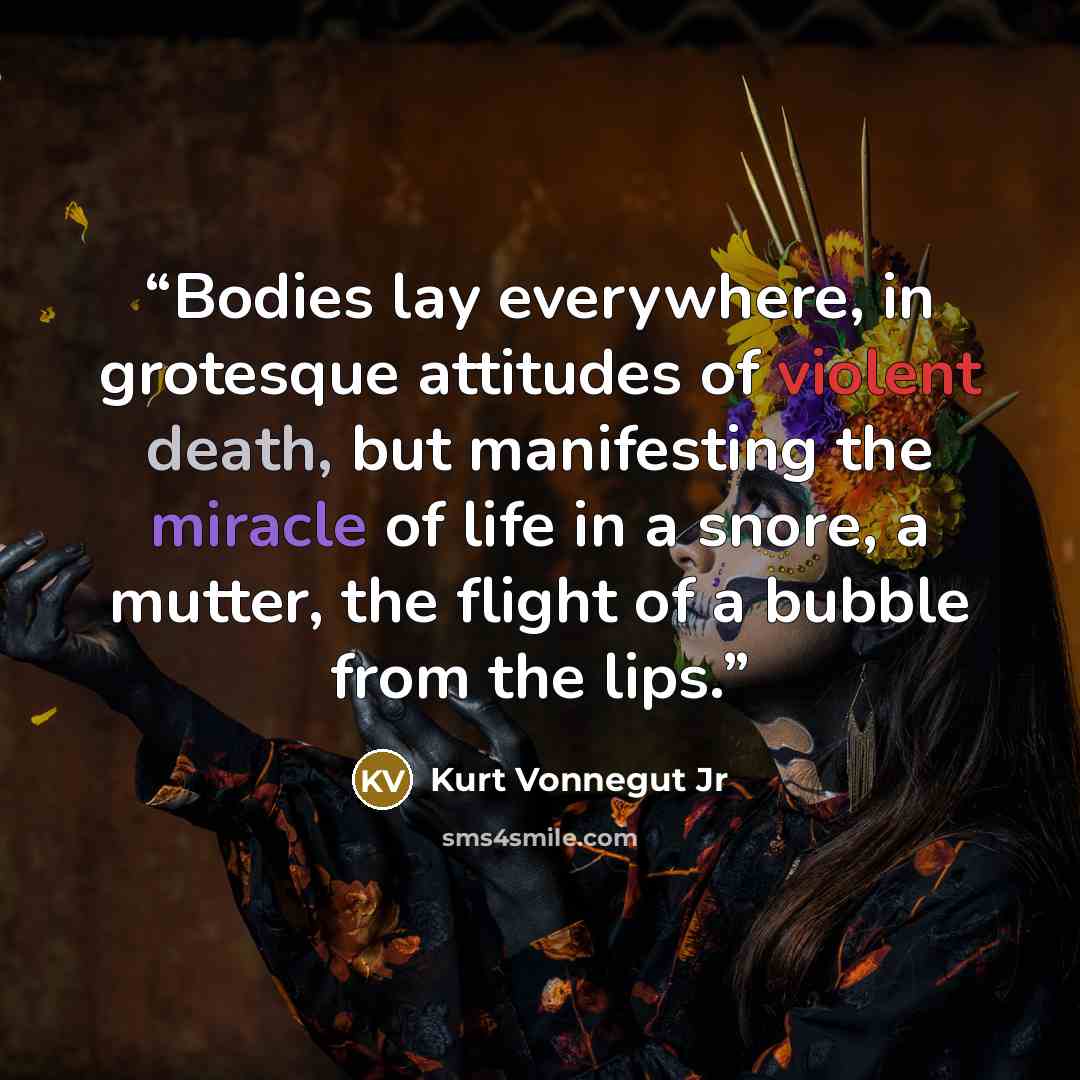 “Bodies lay everywhere, in grotesque attitudes of violent death, but manifesting the miracle of life in a snore, a mutter, the flight of a bubble from the lips.” quote by Kurt Vonnegut Jr
