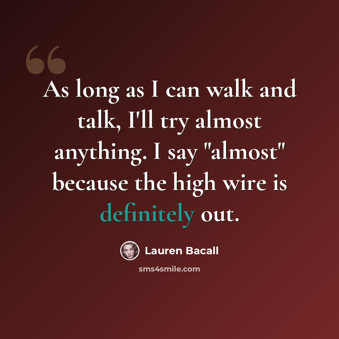 “As long as I can walk and talk, I'll try almost anything. I say "almost" because the high wire is definitely out.” quote by Lauren Bacall