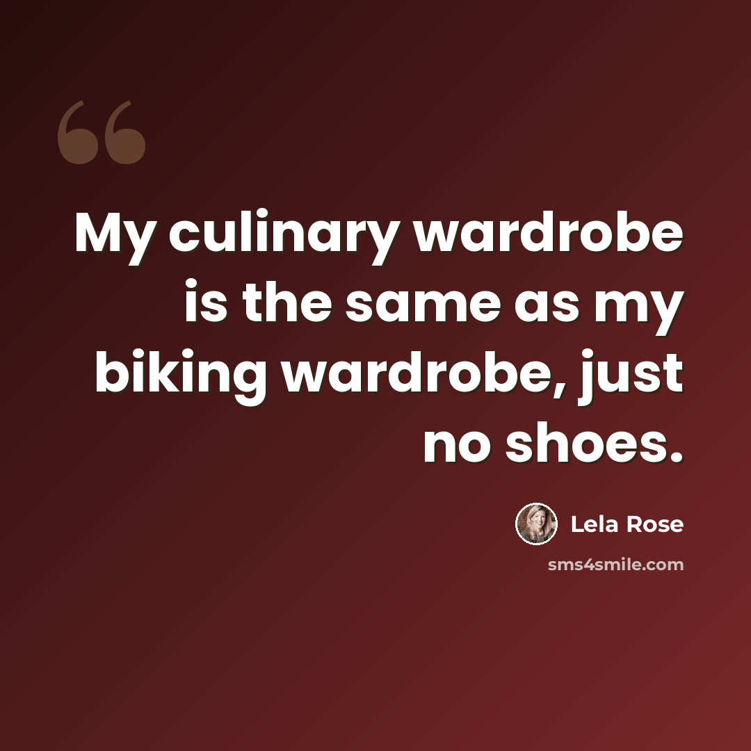 “My culinary wardrobe is the same as my biking wardrobe, just no shoes.” quote by Lela Rose
