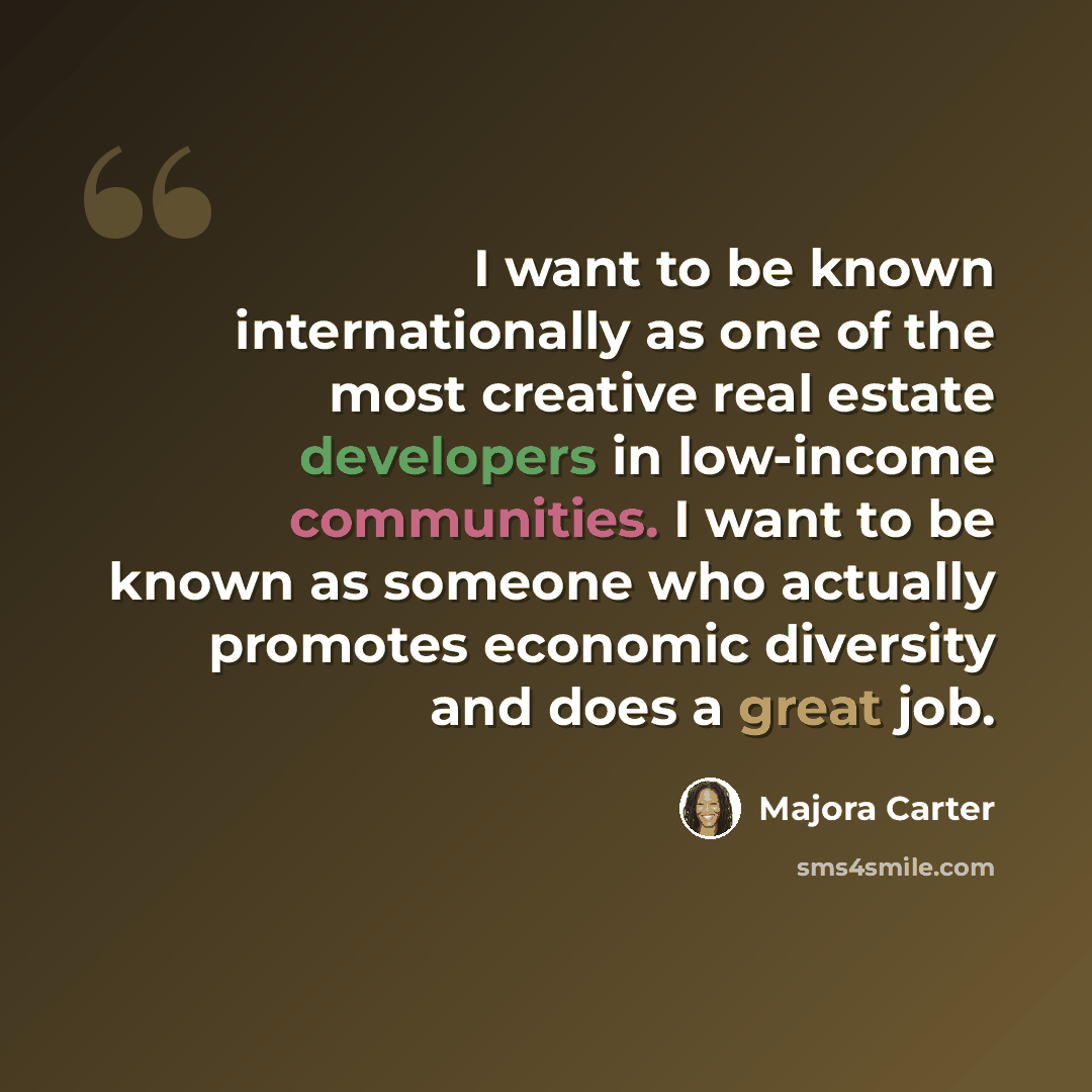 “I want to be known internationally as one of the most creative real estate developers in low-income communities. I want to be known as someone who actually promotes economic diversity and does a great job.” quote by Majora Carter