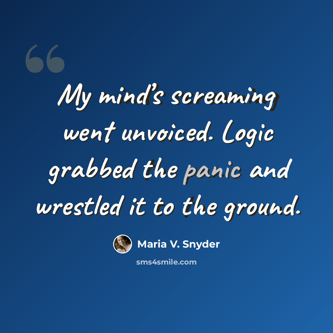 “My mind’s screaming went unvoiced. Logic grabbed the panic and wrestled it to the ground.” quote by Maria V. Snyder