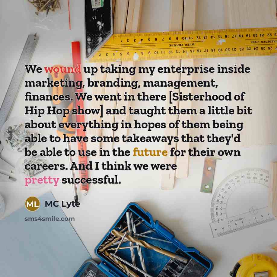“We wound up taking my enterprise inside marketing, branding, management, finances. We went in there [Sisterhood of Hip Hop show] and taught them a little bit about everything in hopes of them being able to have some takeaways that they'd be able to use in the future for their own careers. And I…” quote by MC Lyte