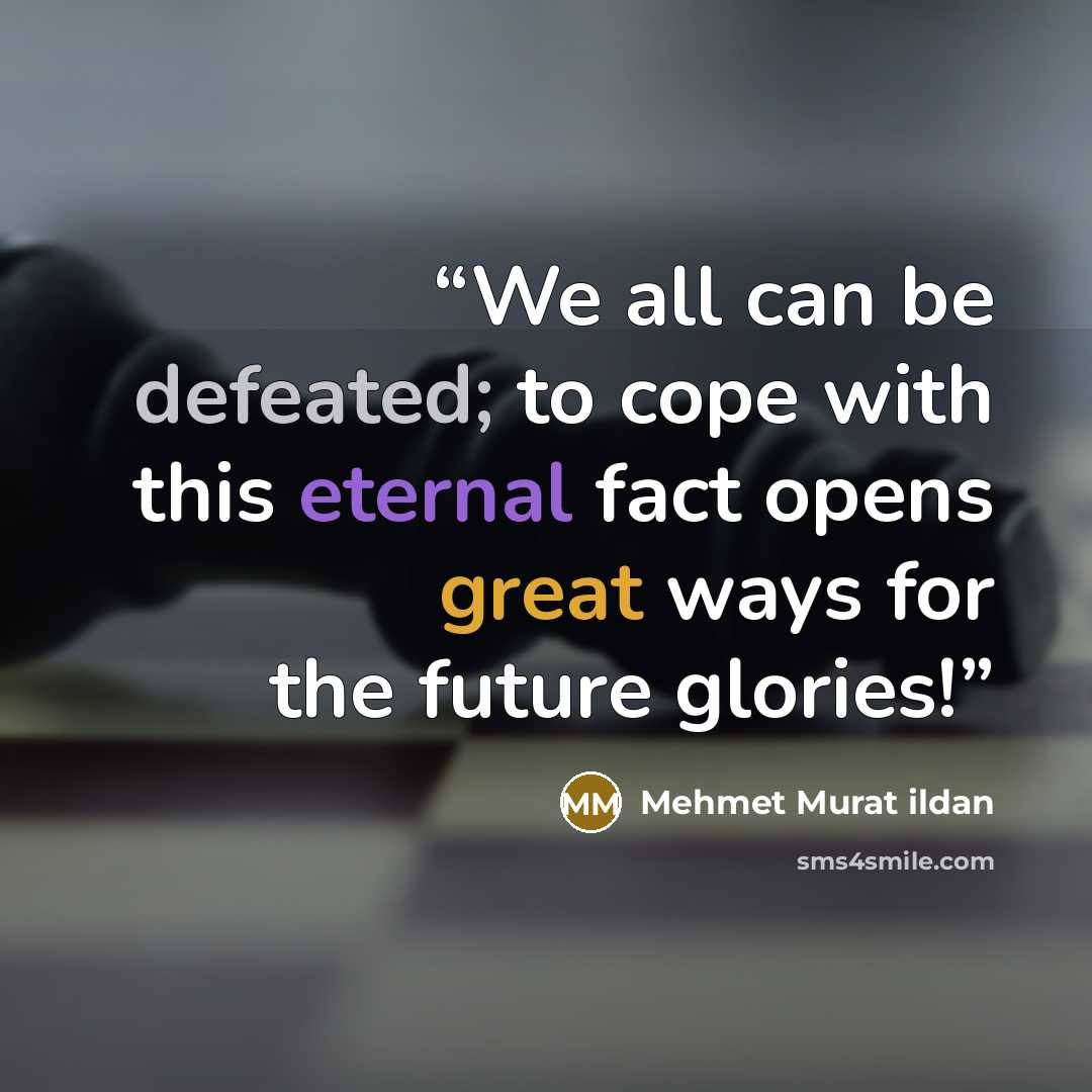 “We all can be defeated; to cope with this eternal fact opens great ways for the future glories!” quote by Mehmet Murat ildan