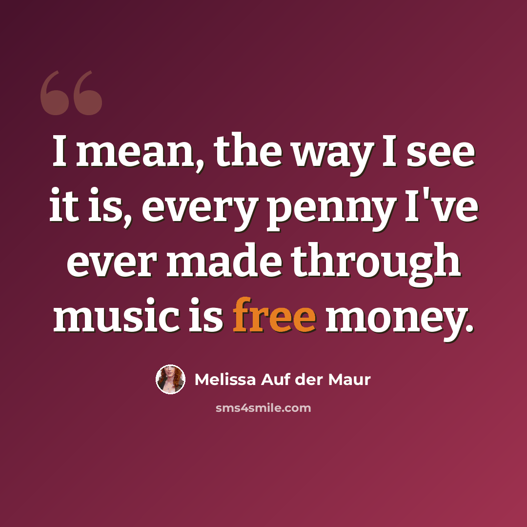“I mean, the way I see it is, every penny I've ever made through music is free money.” quote by Melissa Auf der Maur