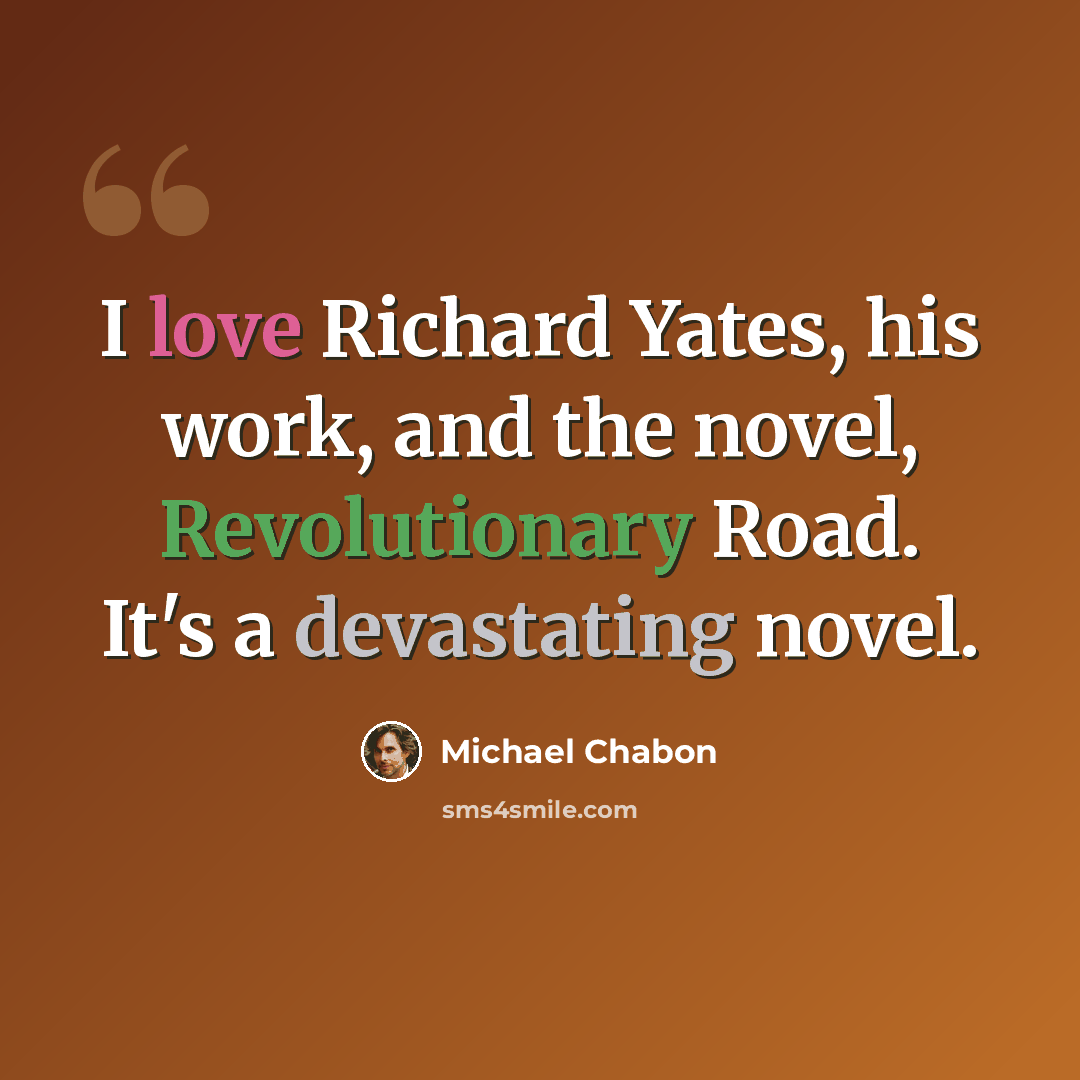 “I love Richard Yates, his work, and the novel, Revolutionary Road. It's a devastating novel.” quote by Michael Chabon