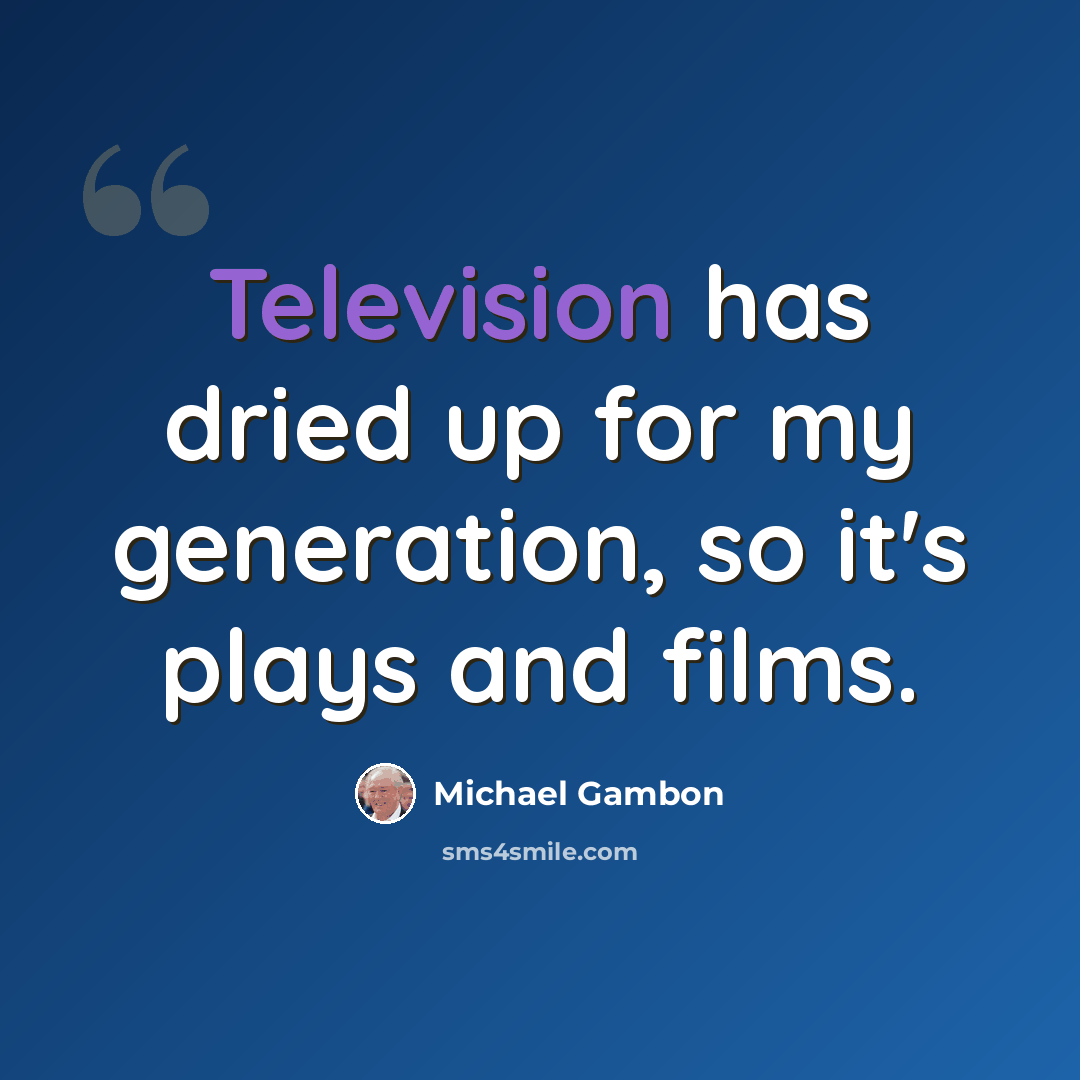 “Television has dried up for my generation, so it's plays and films.” quote by Michael Gambon
