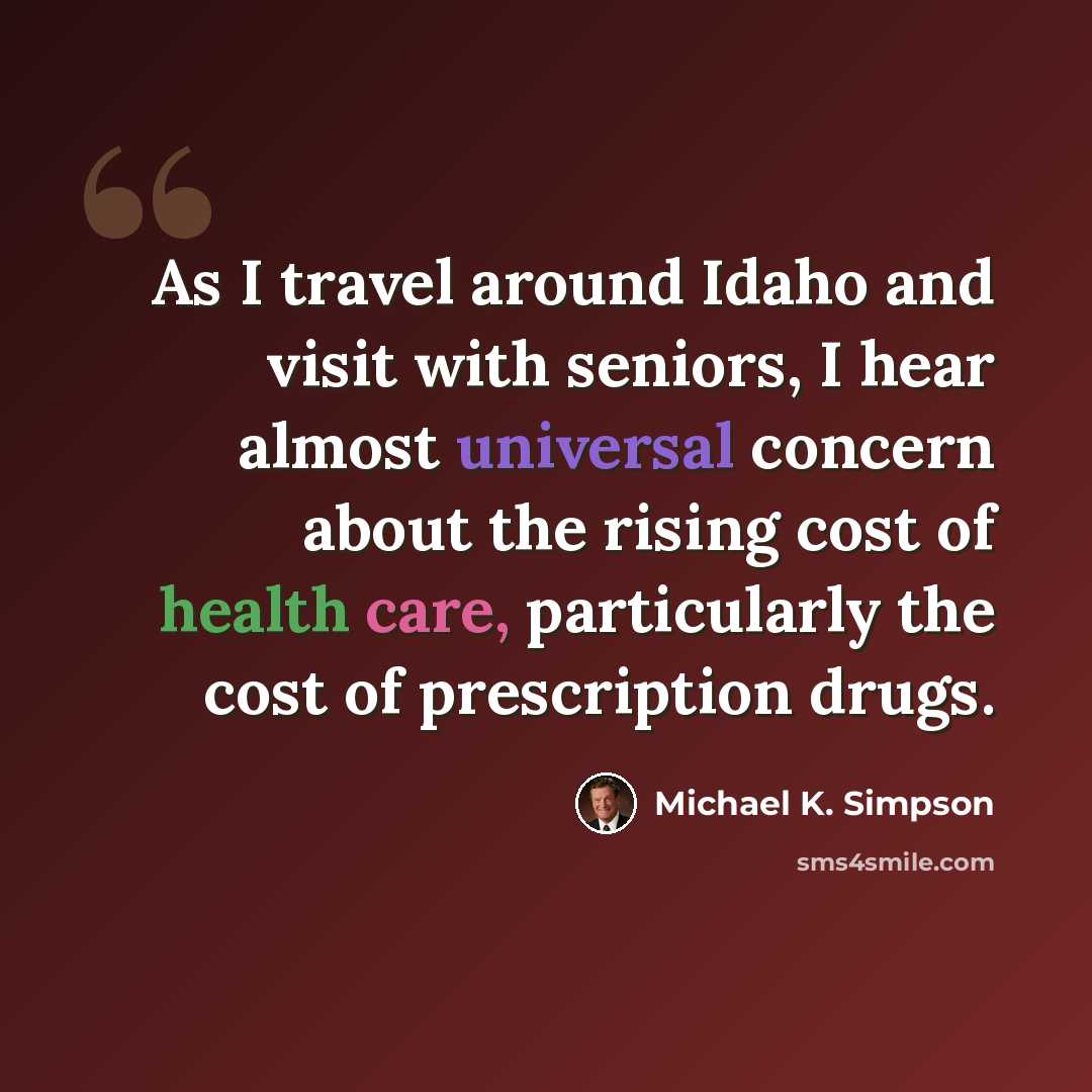 “As I travel around Idaho and visit with seniors, I hear almost universal concern about the rising cost of health care, particularly the cost of prescription drugs.” quote by Michael K. Simpson