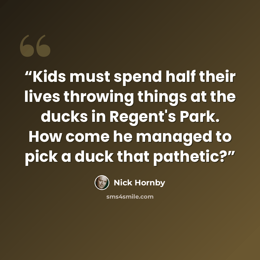 “Kids must spend half their lives throwing things at the ducks in Regent's Park. How come he managed to pick a duck that pathetic?” quote by Nick Hornby