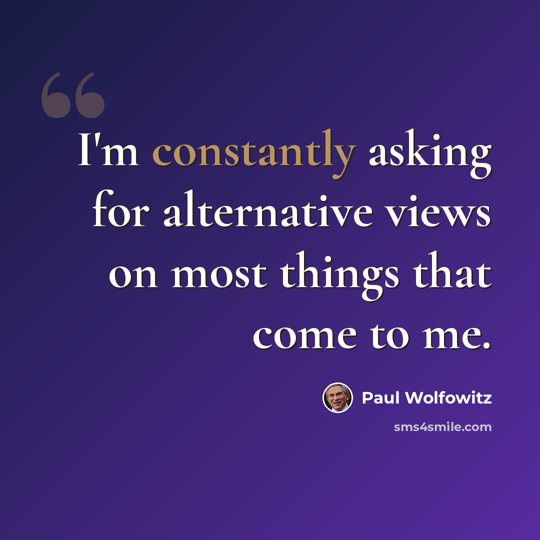 “I'm constantly asking for alternative views on most things that come to me.” quote by Paul Wolfowitz