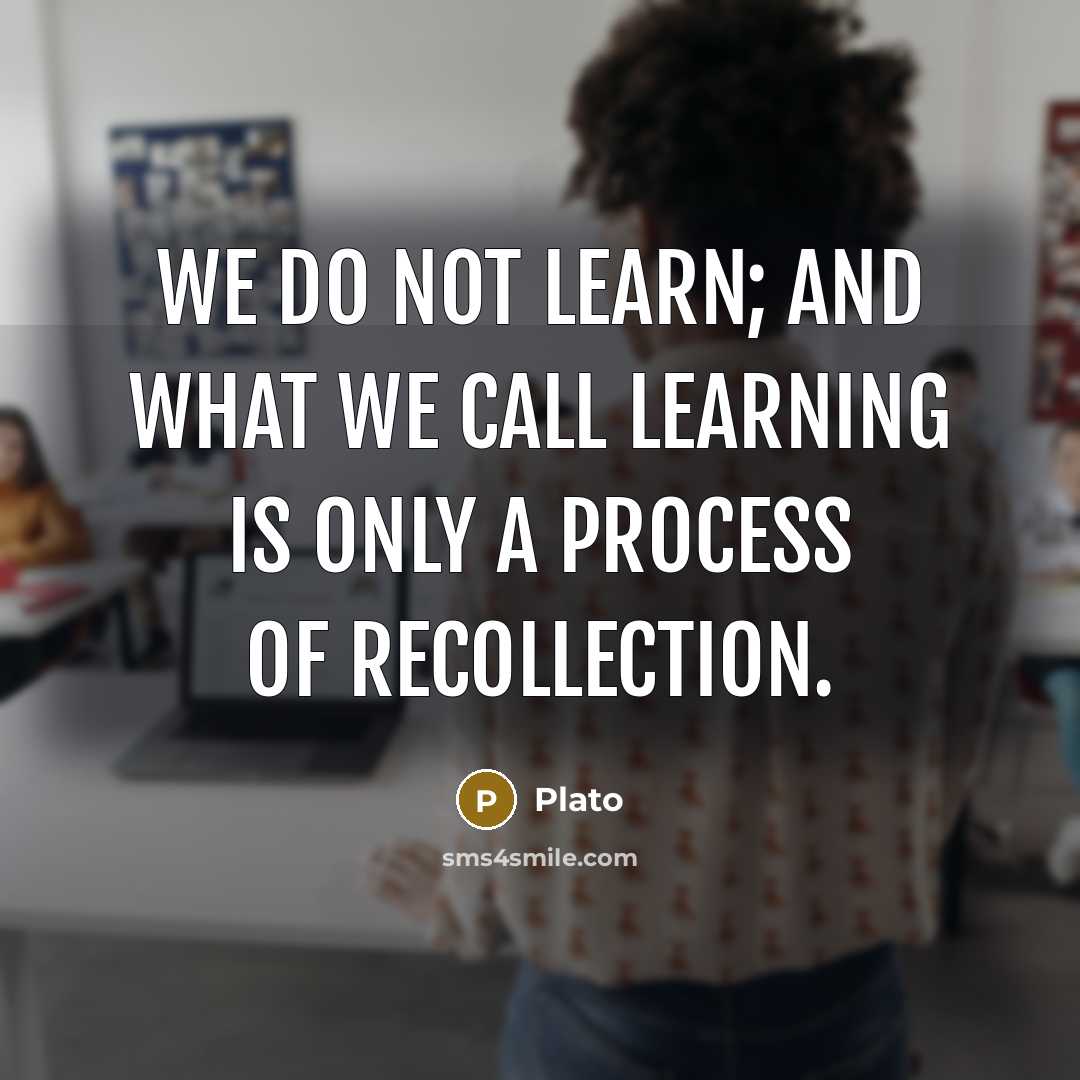 “We do not learn; and what we call learning is only a process of recollection.” quote by Plato