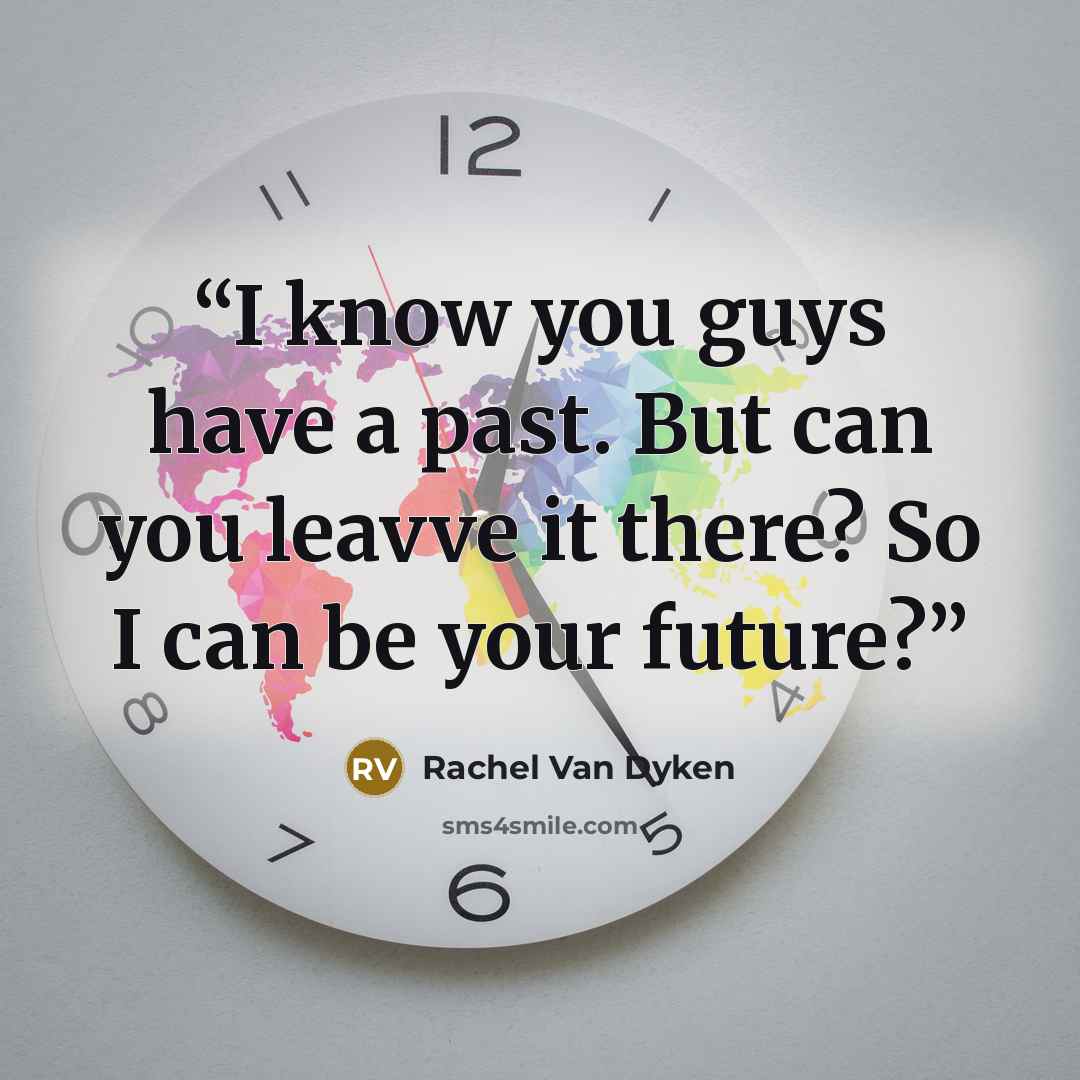 “I know you guys have a past. But can you leavve it there? So I can be your future?” quote by Rachel Van Dyken
