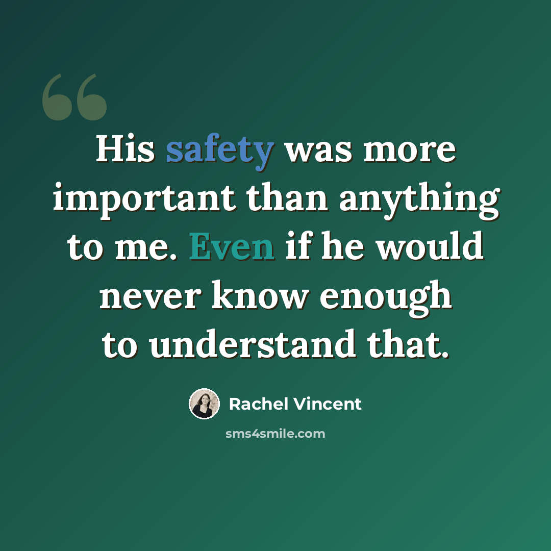“His safety was more important than anything to me. Even if he would never know enough to understand that.” quote by Rachel Vincent