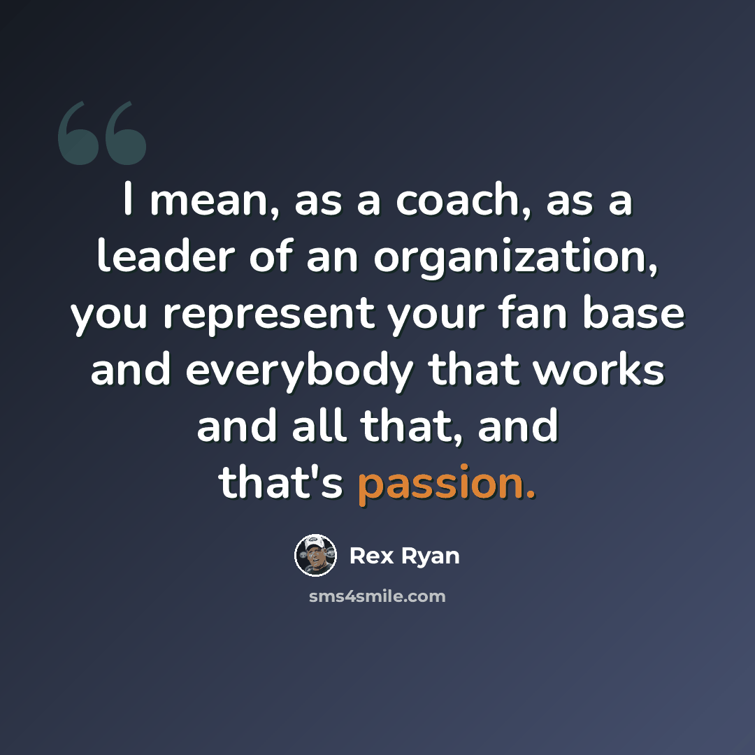 “I mean, as a coach, as a leader of an organization, you represent your fan base and everybody that works and all that, and that's passion.” quote by Rex Ryan