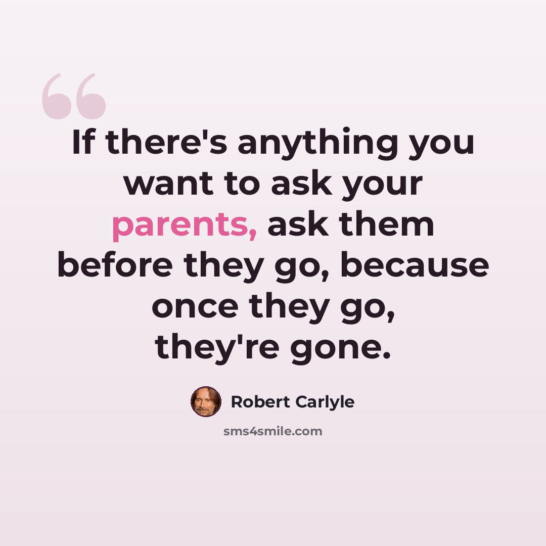 “If there's anything you want to ask your parents, ask them before they go, because once they go, they're gone.” quote by Robert Carlyle