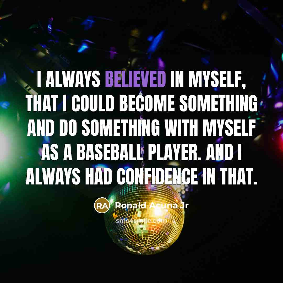 “I always believed in myself, that I could become something and do something with myself as a baseball player. And I always had confidence in that.” quote by Ronald Acuna Jr