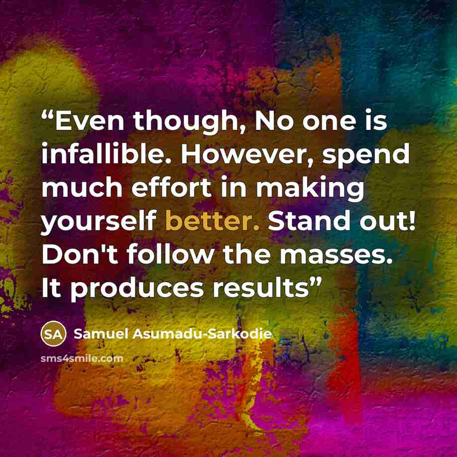 “Even though, No one is infallible. However, spend much effort in making yourself better. Stand out! Don't follow the masses. It produces results” quote by Samuel Asumadu-Sarkodie