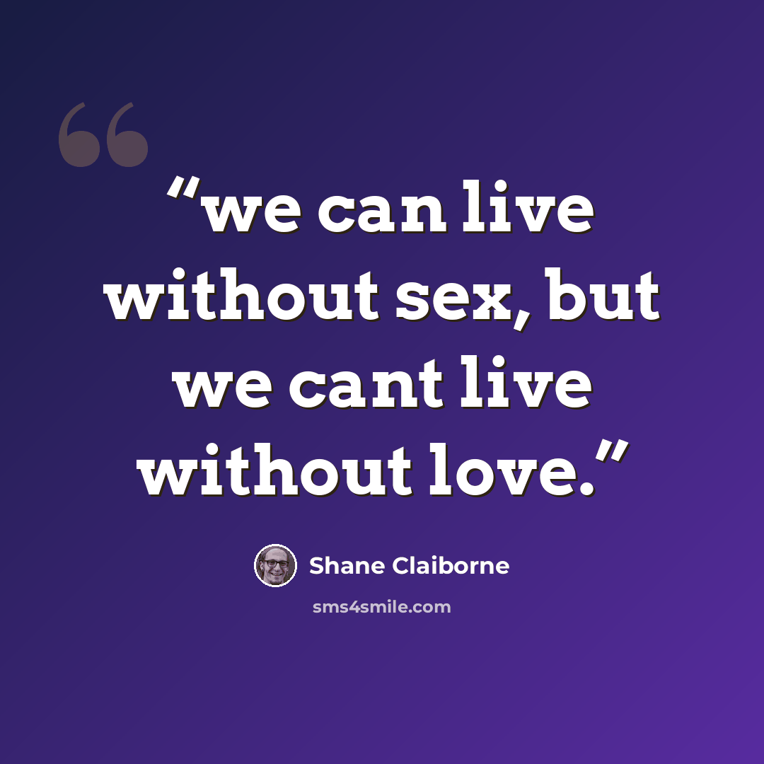 “we can live without sex, but we cant live without love.” quote by Shane Claiborne