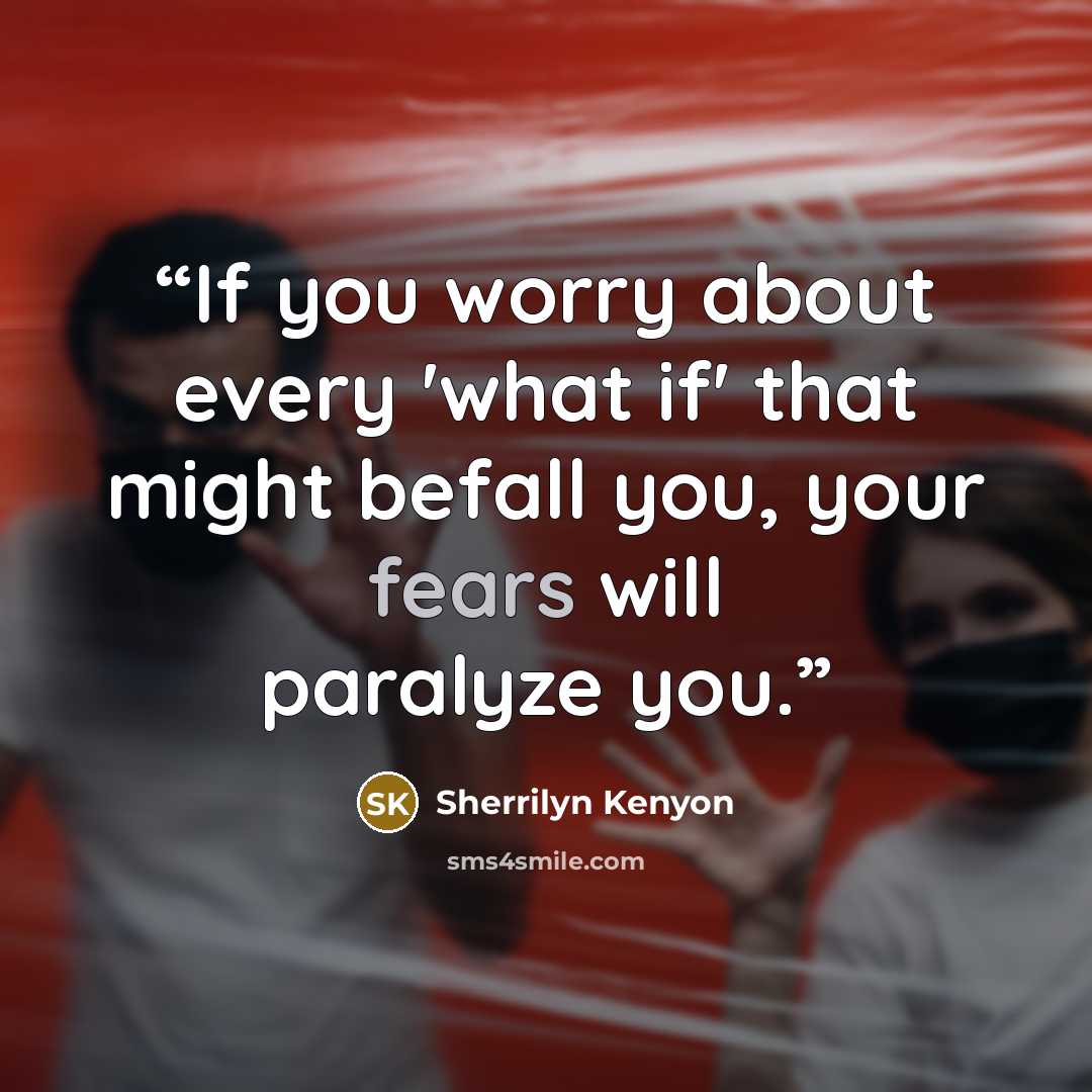 “If you worry about every 'what if' that might befall you, your fears will paralyze you.” quote by Sherrilyn Kenyon