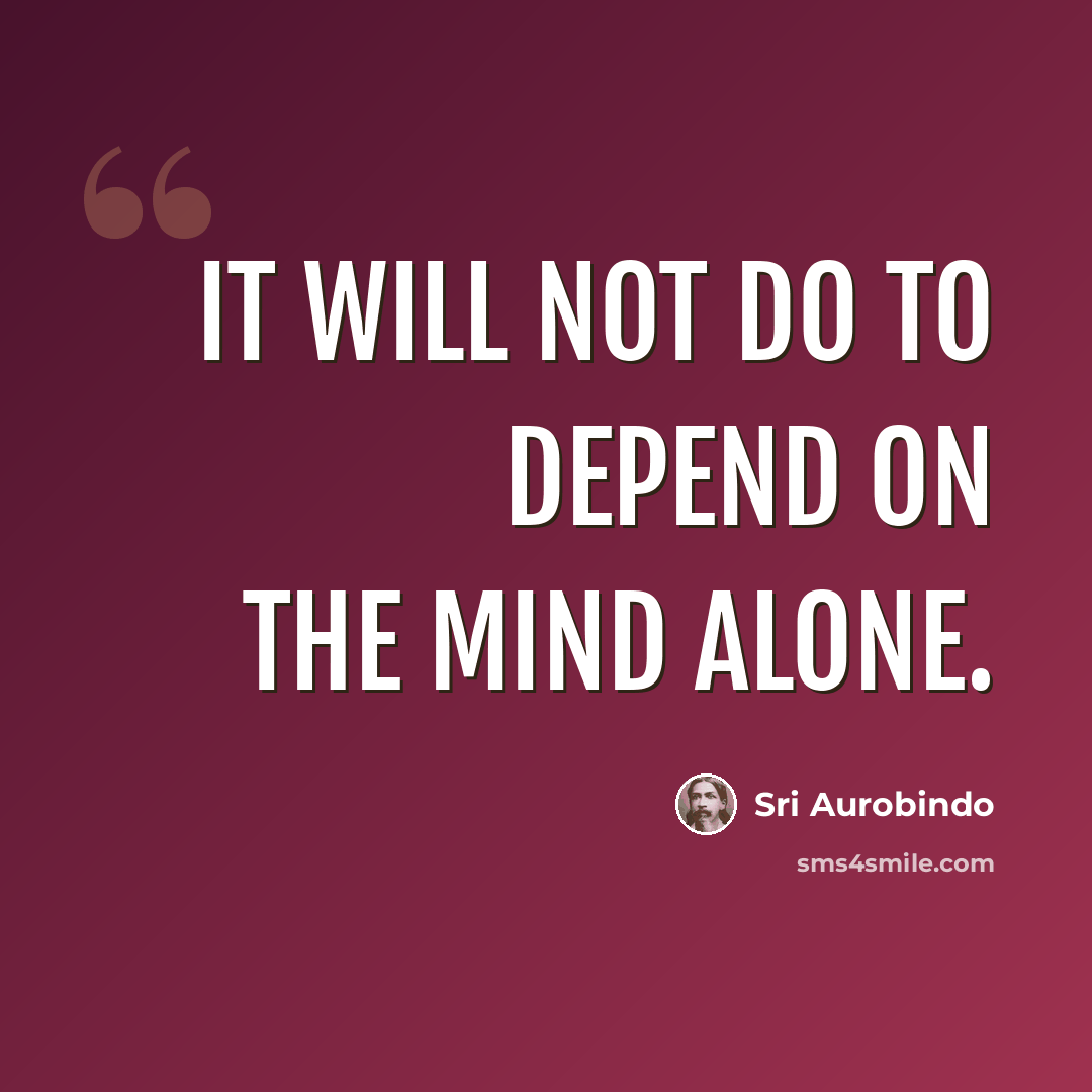 “It will not do to depend on the mind alone.” quote by Sri Aurobindo