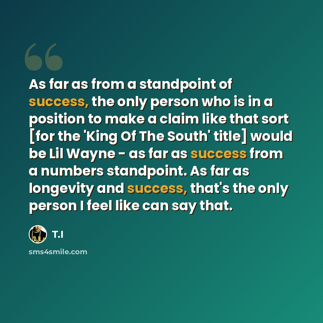 “As far as from a standpoint of success, the only person who is in a position to make a claim like that sort [for the 'King Of The South' title] would be Lil Wayne - as far as success from a numbers standpoint. As far as longevity and success, that's the only person I feel like can say that.” quote by T.I