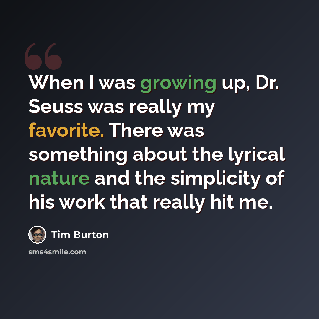 “When I was growing up, Dr. Seuss was really my favorite. There was something about the lyrical nature and the simplicity of his work that really hit me.” quote by Tim Burton