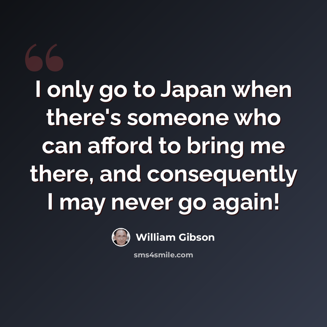 “I only go to Japan when there's someone who can afford to bring me there, and consequently I may never go again!” quote by William Gibson