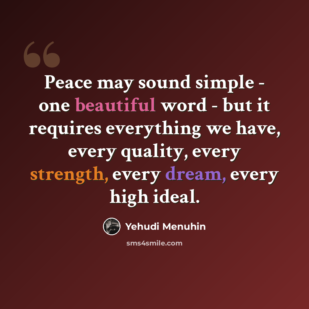 “Peace may sound simple - one beautiful word - but it requires everything we have, every quality, every strength, every dream, every high ideal.” quote by Yehudi Menuhin