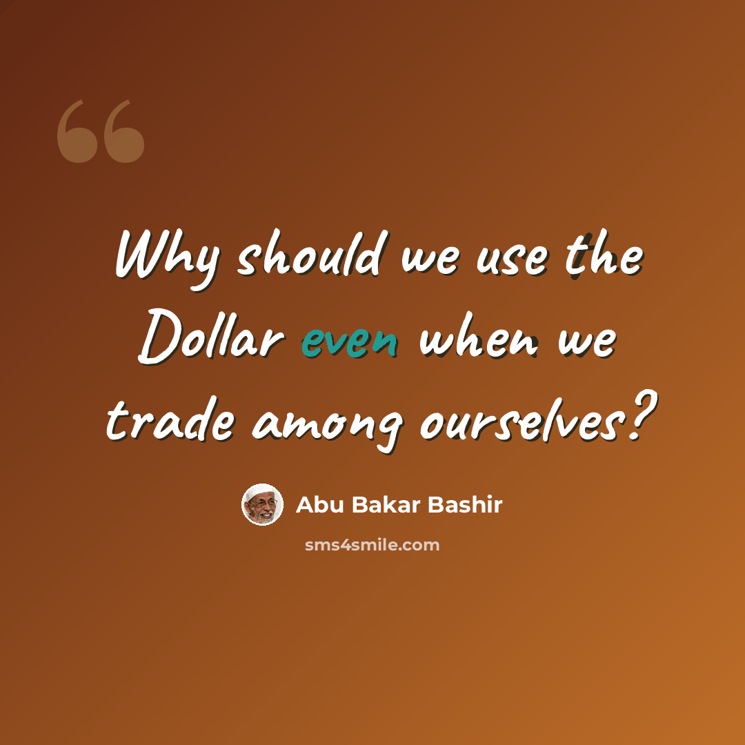 “Why should we use the Dollar even when we trade among ourselves?” quote by Abu Bakar Bashir