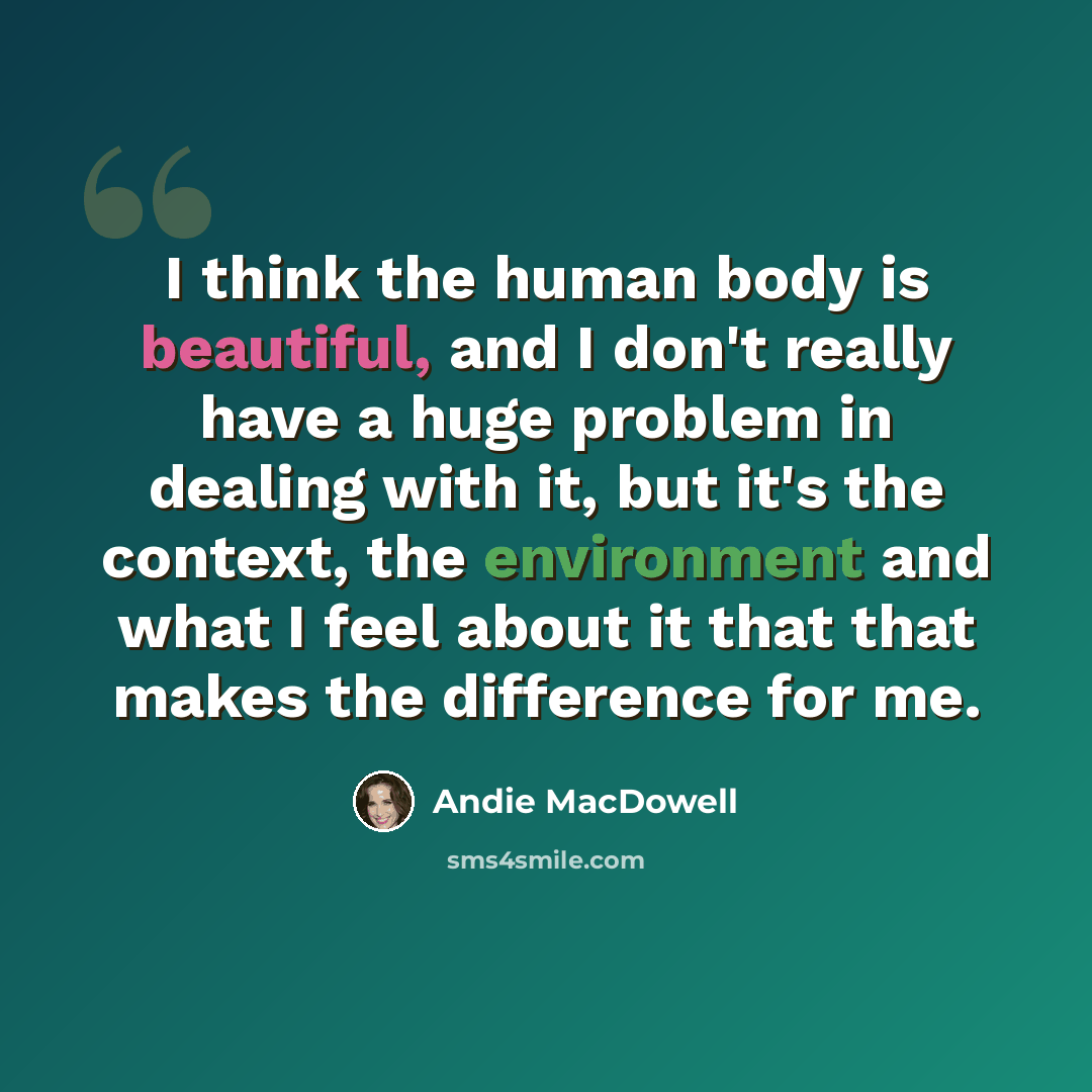 “I think the human body is beautiful, and I don't really have a huge problem in dealing with it, but it's the context, the environment and what I feel about it that that makes the difference for me.” quote by Andie MacDowell