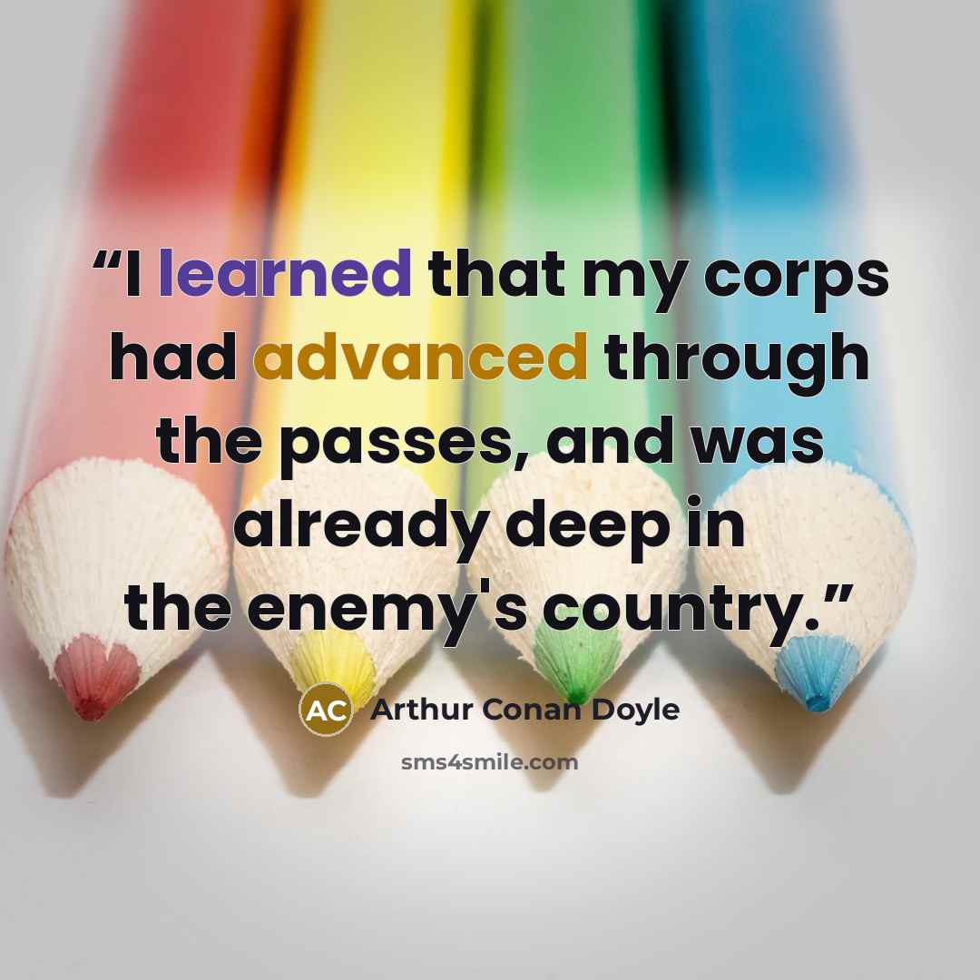 “I learned that my corps had advanced through the passes, and was already deep in the enemy's country.” quote by Arthur Conan Doyle