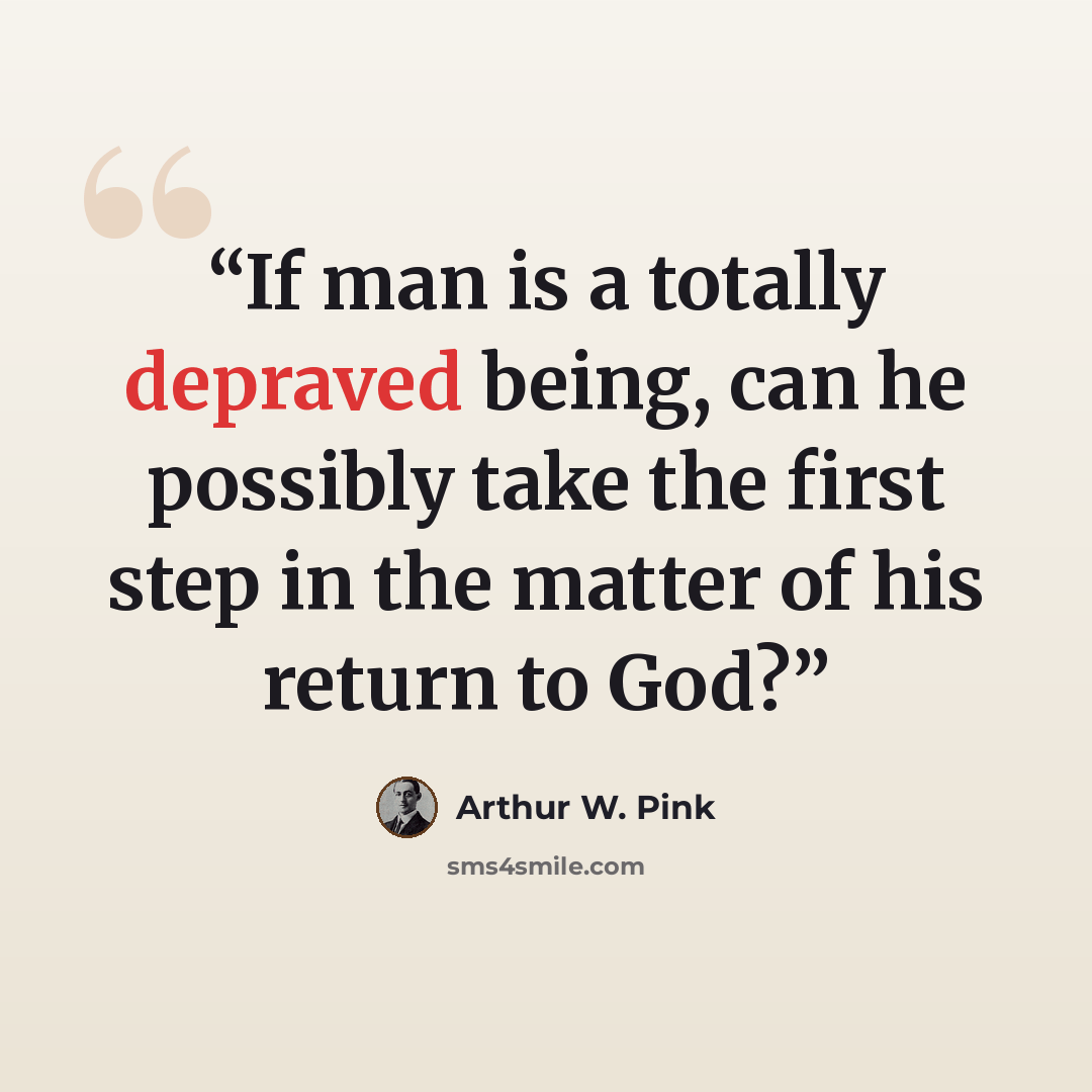 “If man is a totally depraved being, can he possibly take the first step in the matter of his return to God?” quote by Arthur W. Pink