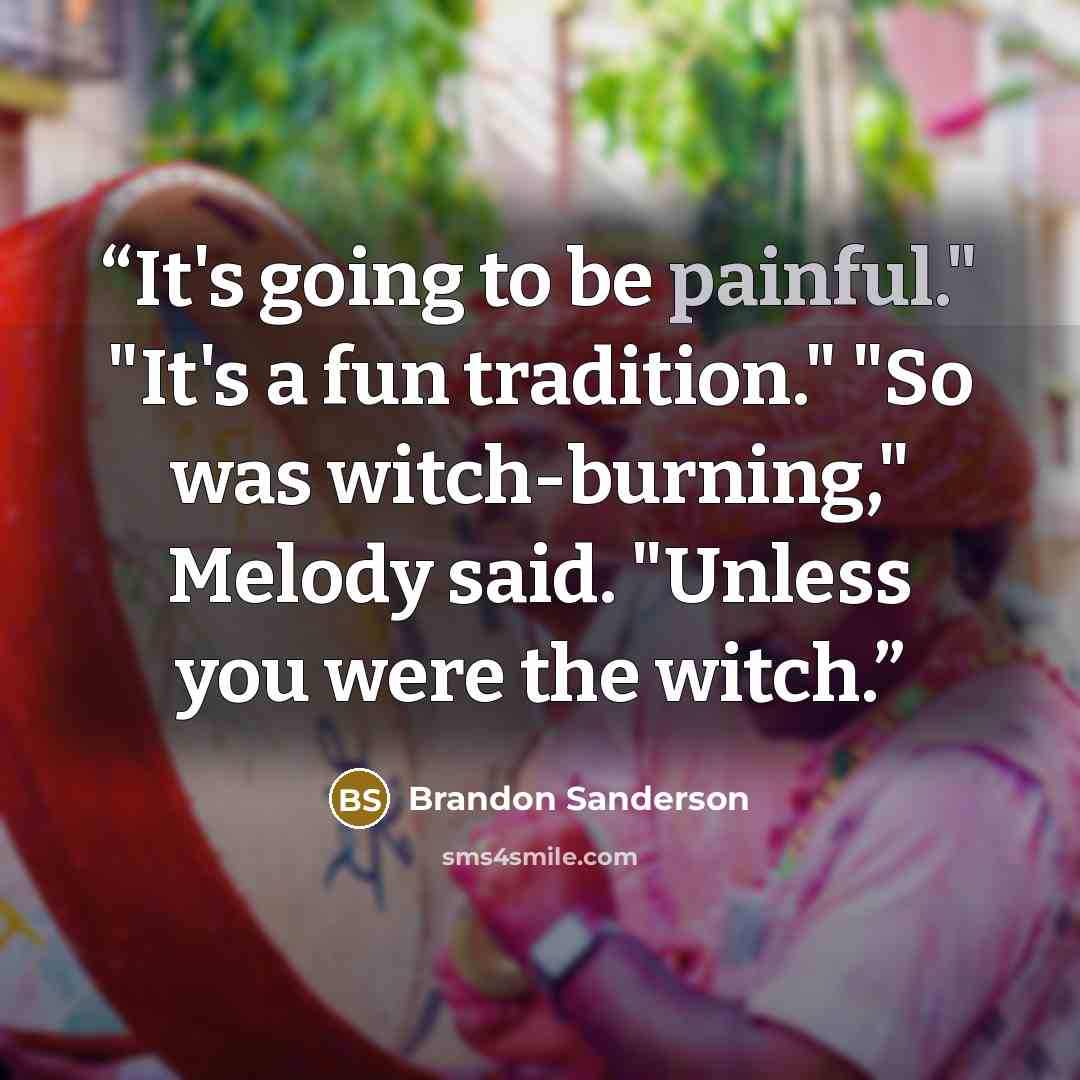 “It's going to be painful." "It's a fun tradition." "So was witch-burning," Melody said. "Unless you were the witch.” quote by Brandon Sanderson