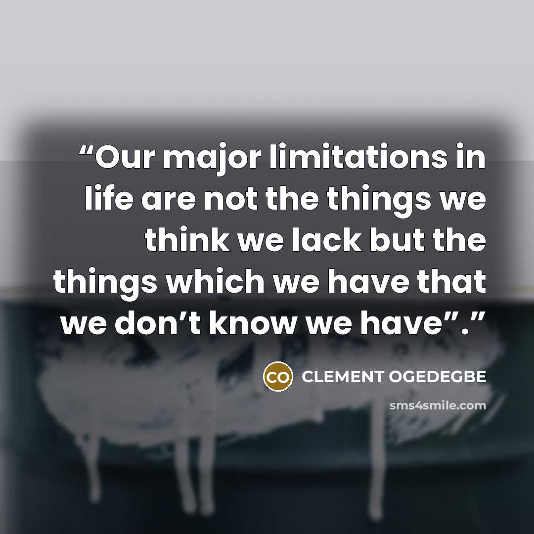 “Our major limitations in life are not the things we think we lack but the things which we have that we don’t know we have”.” quote by CLEMENT OGEDEGBE