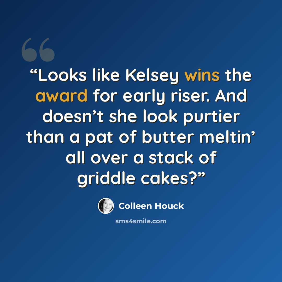 “Looks like Kelsey wins the award for early riser. And doesn’t she look purtier than a pat of butter meltin’ all over a stack of griddle cakes?” quote by Colleen Houck