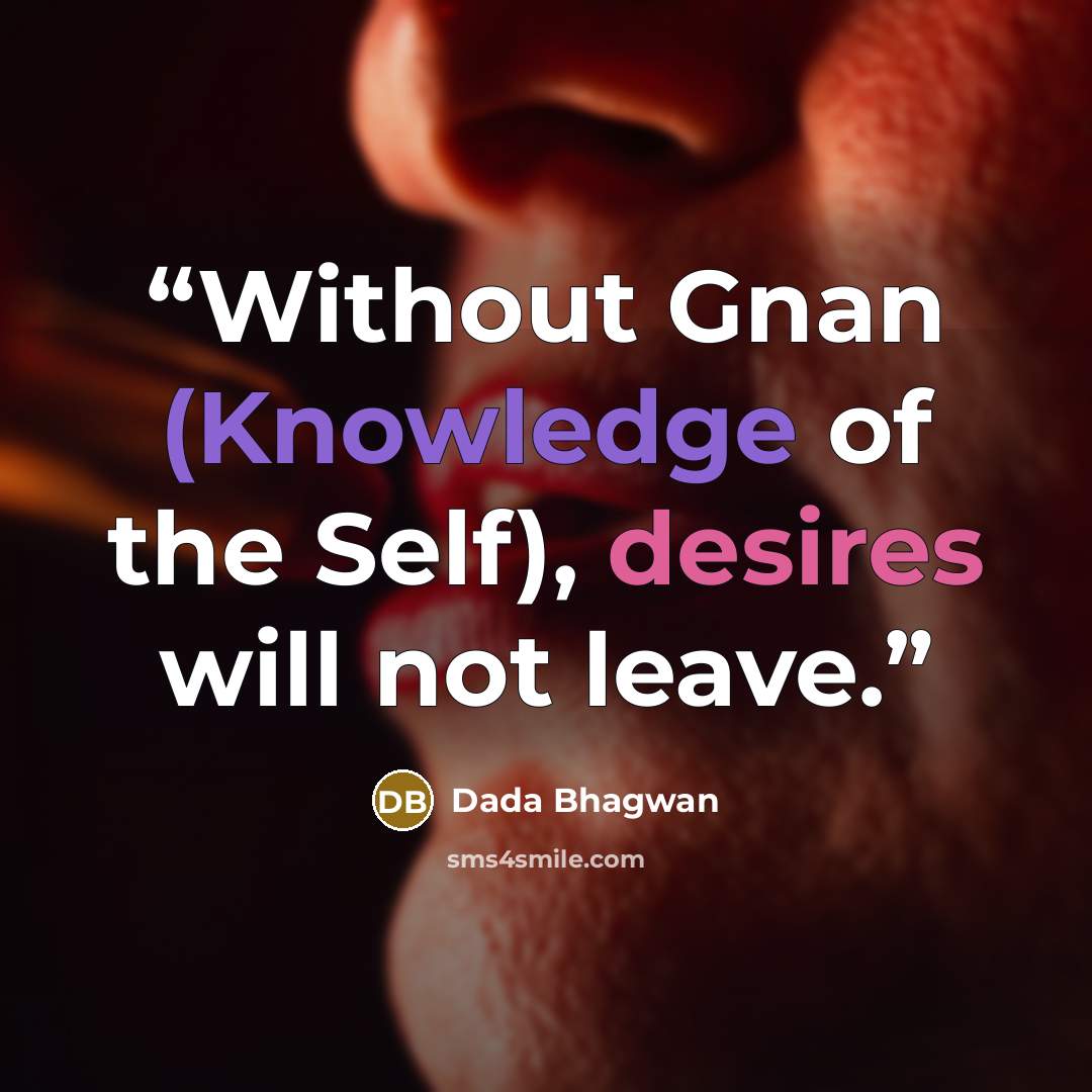 “Without Gnan (Knowledge of the Self), desires will not leave.” quote by Dada Bhagwan