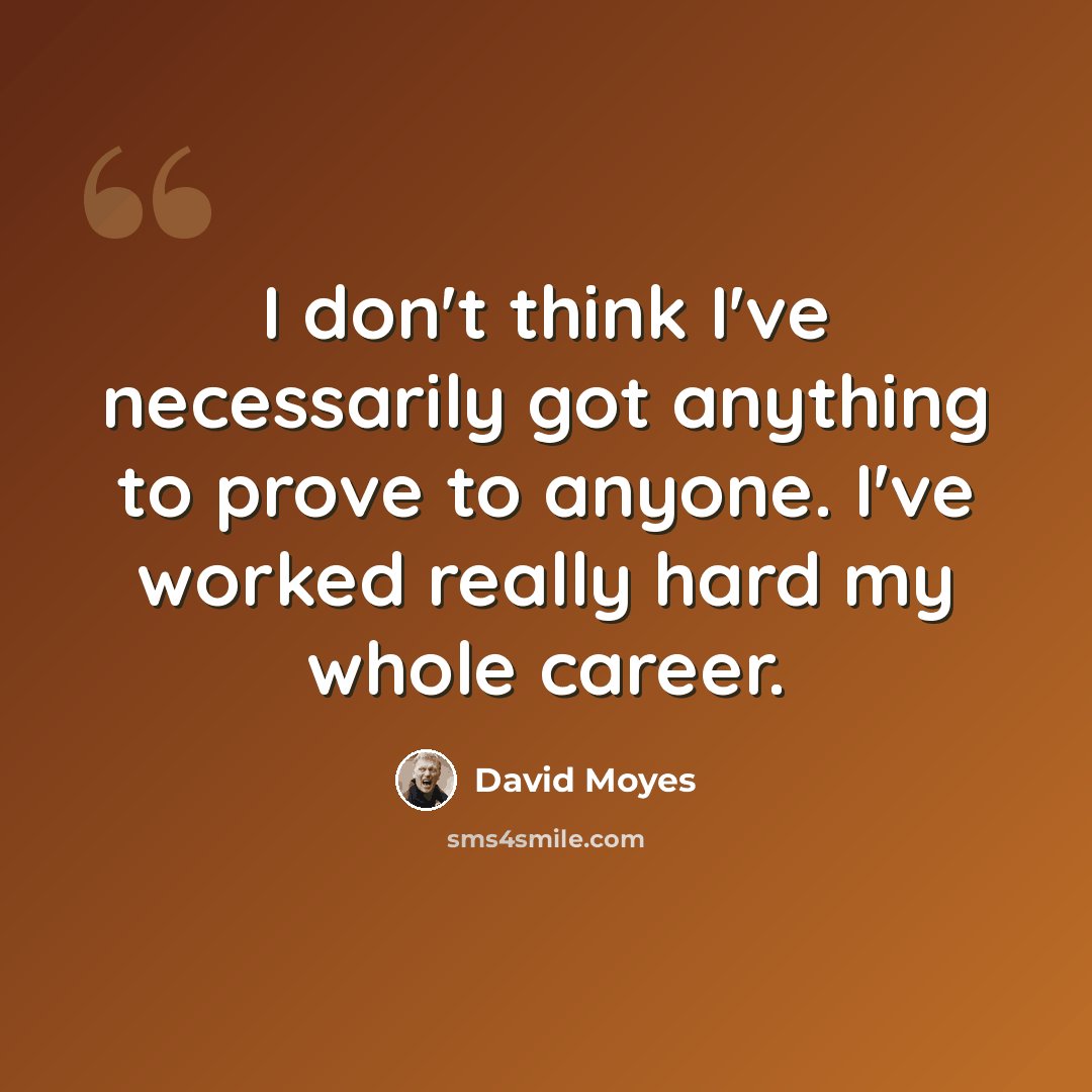 “I don't think I've necessarily got anything to prove to anyone. I've worked really hard my whole career.” quote by David Moyes