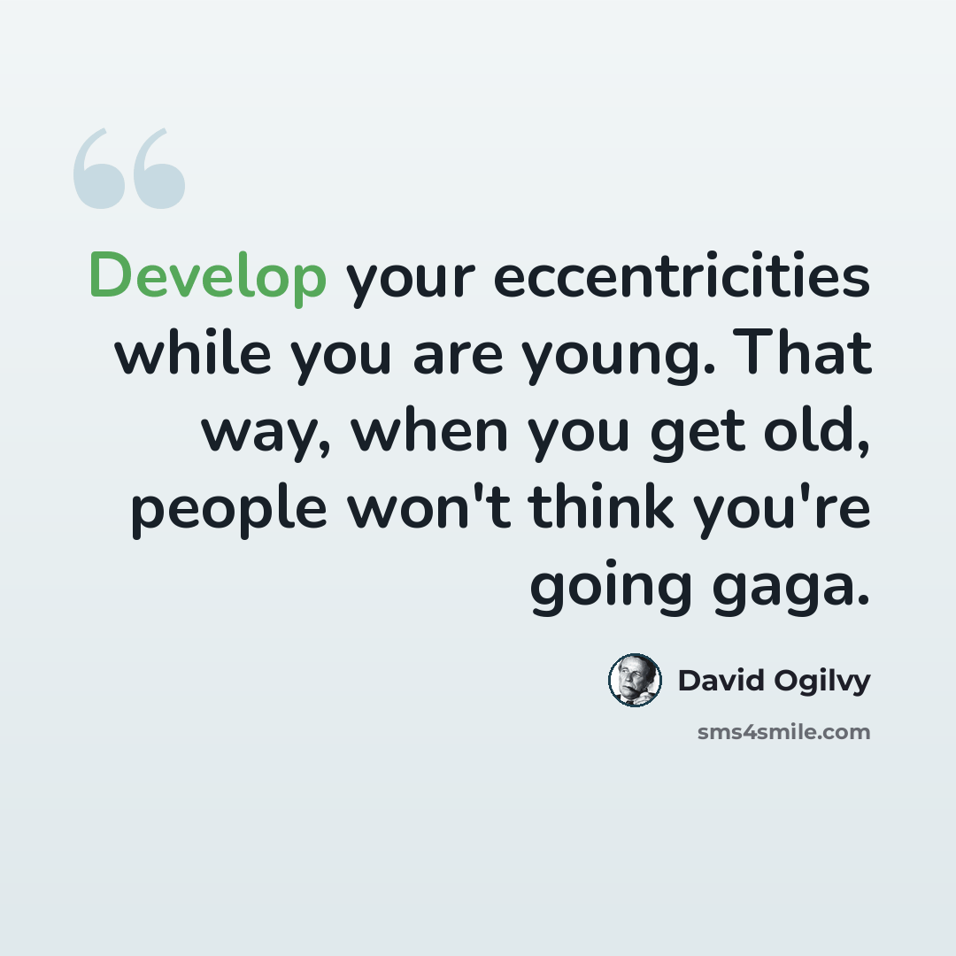 “Develop your eccentricities while you are young. That way, when you get old, people won't think you're going gaga.” quote by David Ogilvy