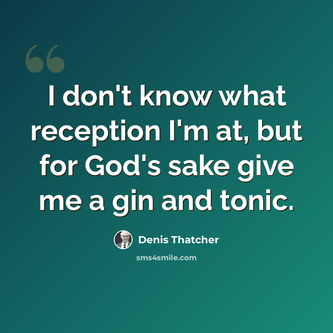 “I don't know what reception I'm at, but for God's sake give me a gin and tonic.” quote by Denis Thatcher