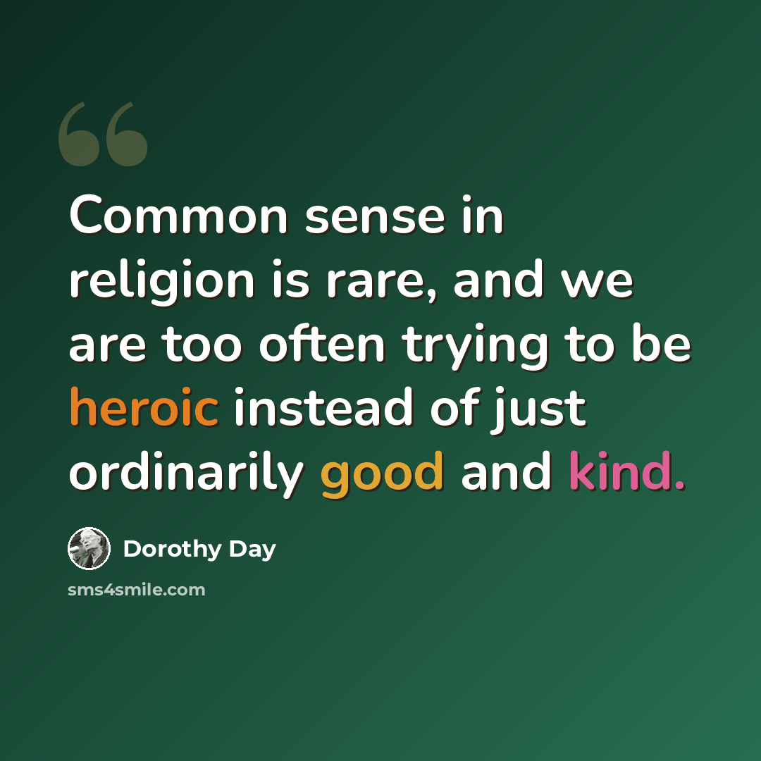 “Common sense in religion is rare, and we are too often trying to be heroic instead of just ordinarily good and kind.” quote by Dorothy Day