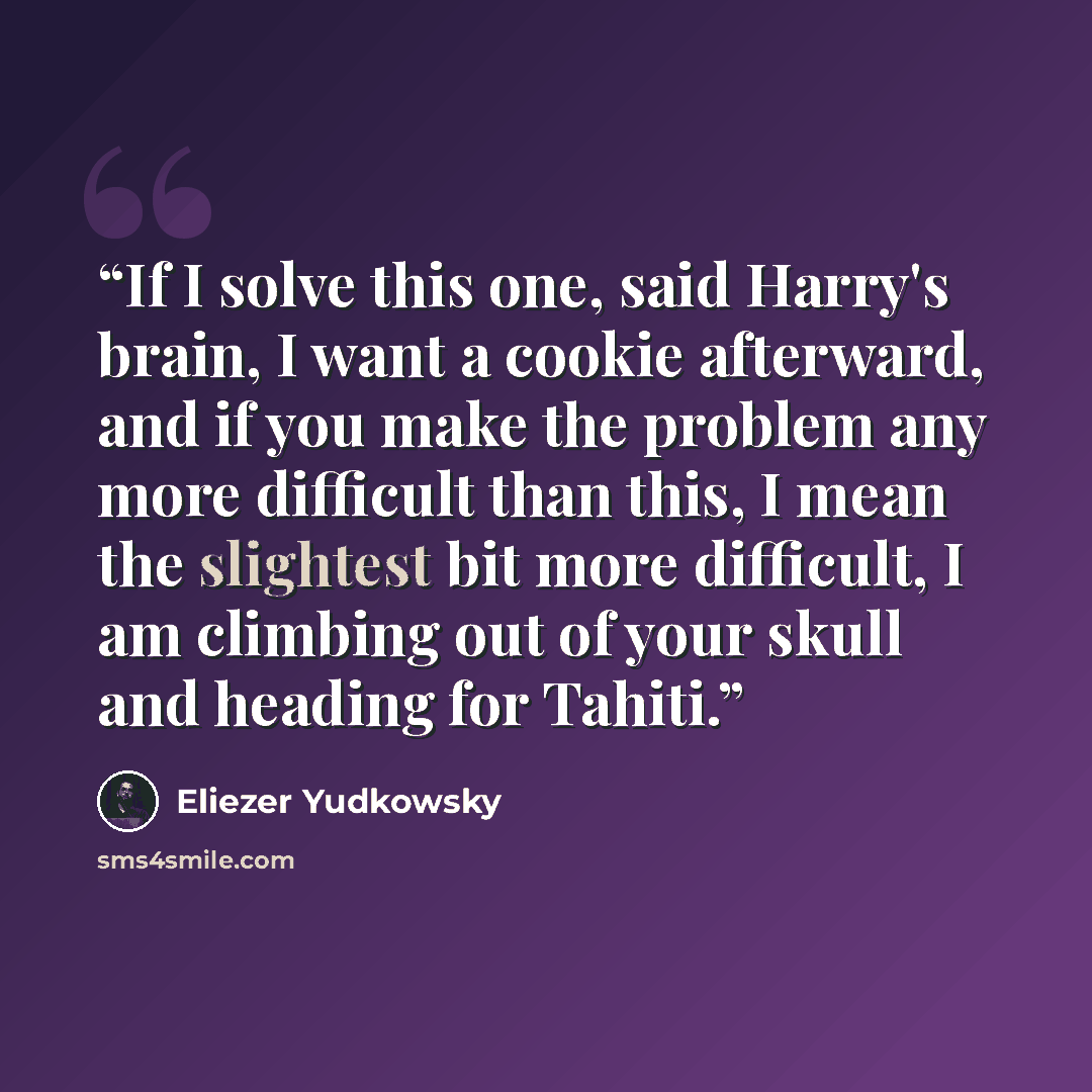 “If I solve this one, said Harry's brain, I want a cookie afterward, and if you make the problem any more difficult than this, I mean the slightest bit more difficult, I am climbing out of your skull and heading for Tahiti.” quote by Eliezer Yudkowsky