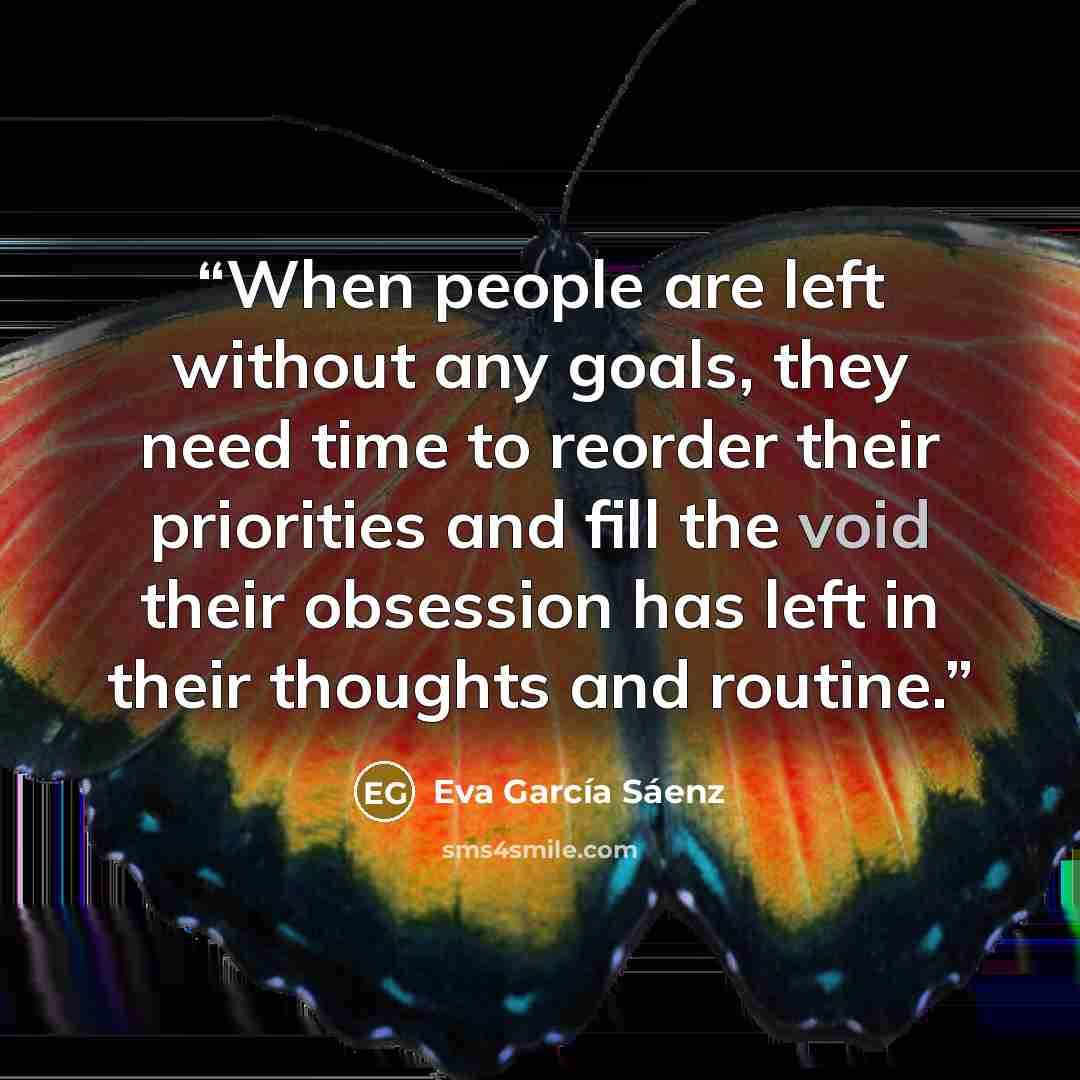 “When people are left without any goals, they need time to reorder their priorities and fill the void their obsession has left in their thoughts and routine.” quote by Eva García Sáenz
