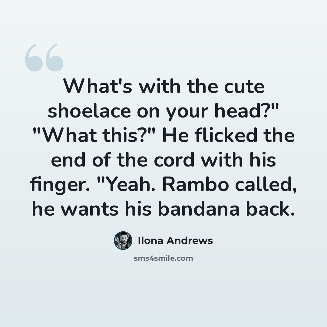 “What's with the cute shoelace on your head?" "What this?" He flicked the end of the cord with his finger. "Yeah. Rambo called, he wants his bandana back.” quote by Ilona Andrews