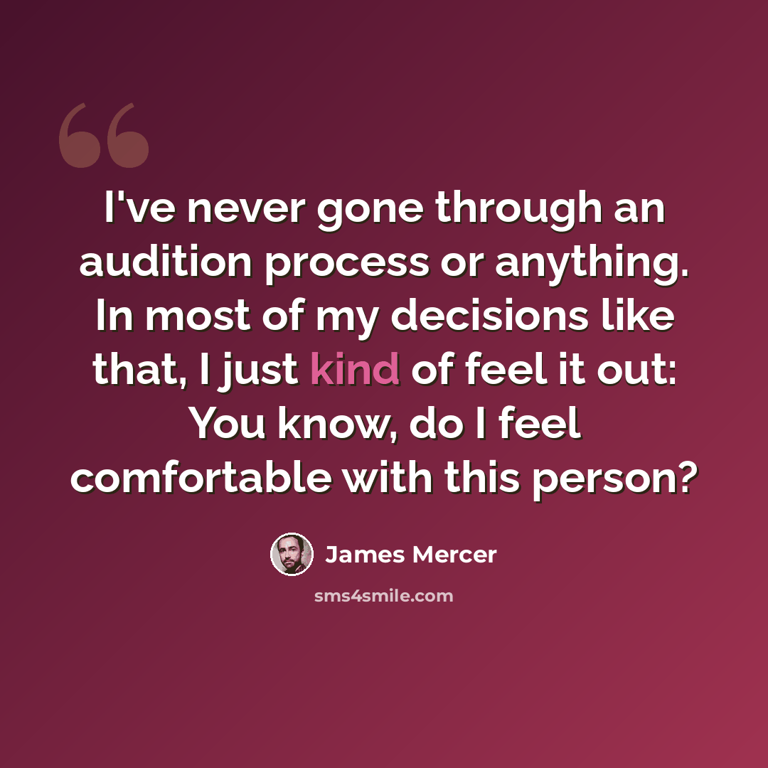 “I've never gone through an audition process or anything. In most of my decisions like that, I just kind of feel it out: You know, do I feel comfortable with this person?” quote by James Mercer
