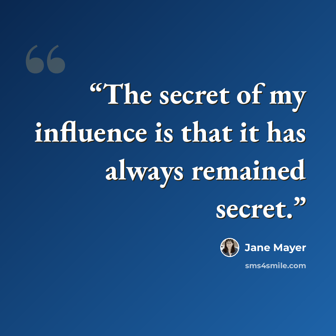 “The secret of my influence is that it has always remained secret.” quote by Jane Mayer