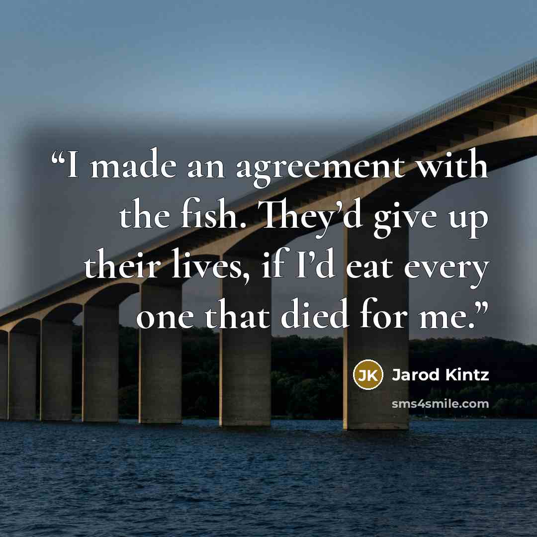 “I made an agreement with the fish. They’d give up their lives, if I’d eat every one that died for me.” quote by Jarod Kintz