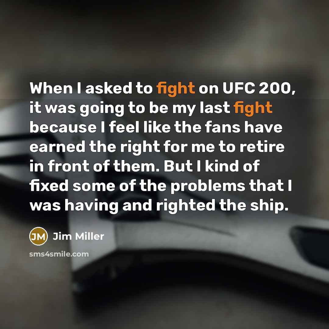 “When I asked to fight on UFC 200, it was going to be my last fight because I feel like the fans have earned the right for me to retire in front of them. But I kind of fixed some of the problems that I was having and righted the ship.” quote by Jim Miller