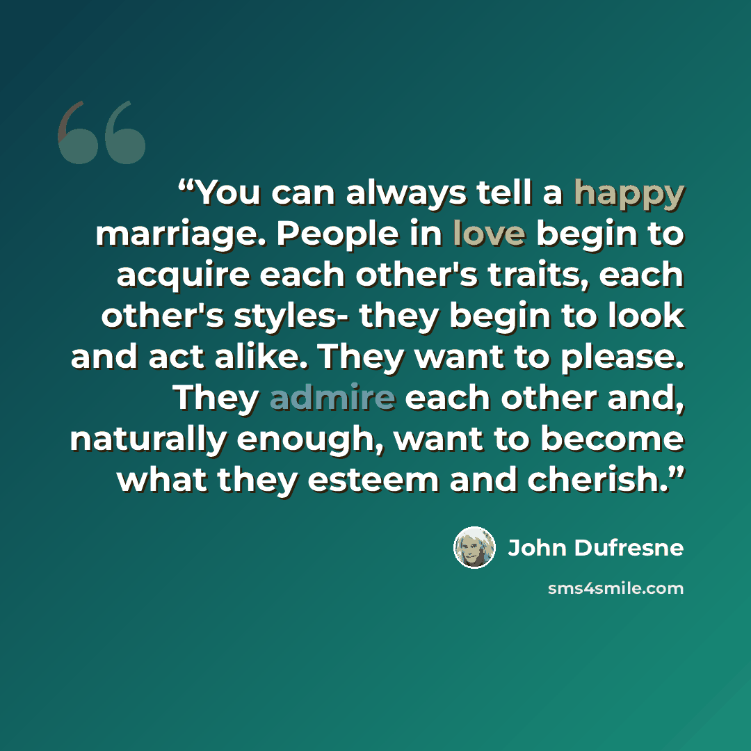 “You can always tell a happy marriage. People in love begin to acquire each other's traits, each other's styles- they begin to look and act alike. They want to please. They admire each other and, naturally enough, want to become what they esteem and cherish.” quote by John Dufresne